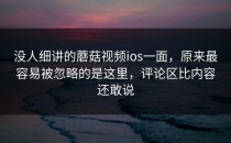 没人细讲的蘑菇视频ios一面，原来最容易被忽略的是这里，评论区比内容还敢说