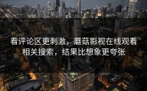 看评论区更刺激，蘑菇影视在线观看相关搜索，结果比想象更夸张