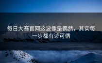 每日大赛官网这波像是偶然，其实每一步都有迹可循