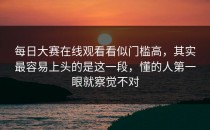 每日大赛在线观看看似门槛高，其实最容易上头的是这一段，懂的人第一眼就察觉不对