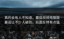 真的会有人不知道，蘑菇视频电脑版最近让不少人破防，后面反转有点猛