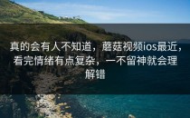 真的会有人不知道，蘑菇视频ios最近，看完情绪有点复杂，一不留神就会理解错