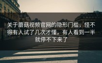 关于蘑菇视频官网的隐形门槛，怪不得有人试了几次才懂，有人看到一半就停不下来了