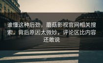 谁懂这种后劲，蘑菇影视官网相关搜索，背后原因太微妙，评论区比内容还敢说