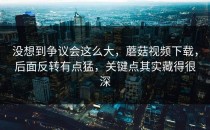 没想到争议会这么大，蘑菇视频下载，后面反转有点猛，关键点其实藏得很深
