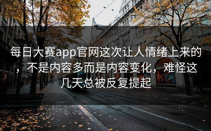 每日大赛app官网这次让人情绪上来的,不是内容多而是内容变化,难怪这几天总被反复提起 第1张 每日大赛app官网这次让人情绪上来的,不是内容多而是内容变化,难怪这几天总被反复提起 第1张