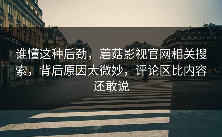 谁懂这种后劲,蘑菇影视官网相关搜索,背后原因太微妙,评论区比内容还敢说 第1张 谁懂这种后劲,蘑菇影视官网相关搜索,背后原因太微妙,评论区比内容还敢说 第1张