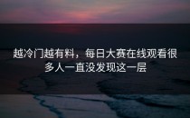 越冷门越有料，每日大赛在线观看很多人一直没发现这一层