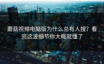 蘑菇视频电脑版为什么总有人搜？看完这波细节你大概就懂了