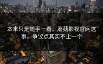 本来只是随手一看，蘑菇影视官网这事，争议点其实不止一个