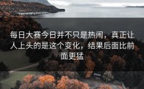 <strong>每日大赛今日</strong>并不只是热闹，真正让人上头的是这个变化，结果后面比前面更猛