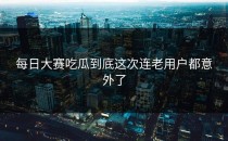 <strong>每日大赛吃瓜</strong>到底这次连老用户都意外了