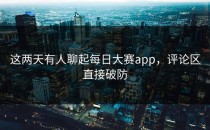 这两天有人聊起<strong>每日大赛app</strong>，评论区直接破防