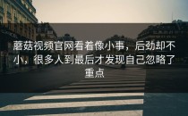 蘑菇视频官网看着像小事，后劲却不小，很多人到最后才发现自己忽略了重点