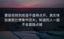 蘑菇视频到底值不值得点开，真实体验差距比想象中还大，知道的人一般不会直接点破