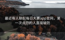 最近有人聊起<strong>每日大赛app</strong>官网，第一次点开的人直接破防
