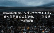 蘑菇影视官网这次被讨论到停不下来，藏在细节里的信息更猛，一不留神就会理解错