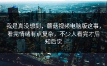 我是真没想到，蘑菇视频电脑版这事，看完情绪有点复杂，不少人看完才后知后觉