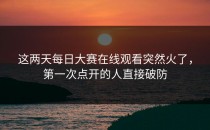 这两天每日大赛在线观看突然火了，第一次点开的人直接破防