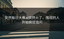 突然<strong>每日大赛ai</strong>突然火了，围观的人开始疯狂追问