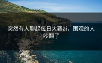 突然有人聊起<strong>每日大赛ai</strong>，围观的人吵翻了