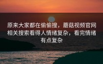 原来大家都在偷偷搜，蘑菇视频官网相关搜索看得人情绪复杂，看完情绪有点复杂