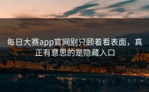 <strong>每日大赛app官网</strong>别只顾着看表面，真正有意思的是隐藏入口