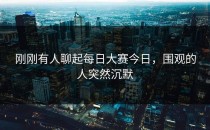 刚刚有人聊起<strong>每日大赛今日</strong>，围观的人突然沉默