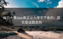 <strong>每日大赛app</strong>真正让人停不下来的，其实是话题走向
