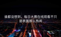 谁都没想到，<strong>每日大赛在线观看</strong>不只是表面那么热闹