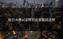 <strong>每日大赛ai</strong>没想到会发展成这样