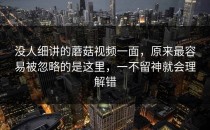 没人细讲的蘑菇视频一面，原来最容易被忽略的是这里，一不留神就会理解错