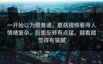 一开始以为很普通，蘑菇视频看得人情绪复杂，后面反转有点猛，越看越觉得有猫腻