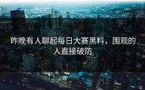 昨晚有人聊起<strong>每日大赛黑料</strong>，围观的人直接破防