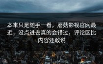 本来只是随手一看，蘑菇影视官网最近，没点进去真的会错过，评论区比内容还敢说