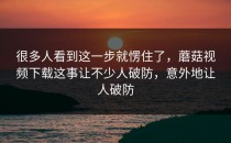 很多人看到这一步就愣住了，蘑菇视频下载这事让不少人破防，意外地让人破防