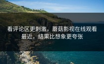 看评论区更刺激，蘑菇影视在线观看最近，结果比想象更夸张