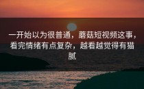 一开始以为很普通，蘑菇短视频这事，看完情绪有点复杂，越看越觉得有猫腻