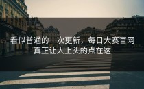看似普通的一次更新，<strong>每日大赛官网</strong>真正让人上头的点在这