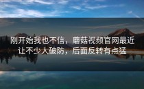 刚开始我也不信，蘑菇视频官网最近让不少人破防，后面反转有点猛