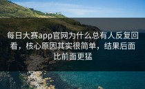 <strong>每日大赛app</strong>官网为什么总有人反复回看，核心原因其实很简单，结果后面比前面更猛