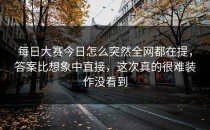 <strong>每日大赛今日</strong>怎么突然全网都在提，答案比想象中直接，这次真的很难装作没看到