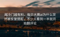 越冷门越有料，<strong>每日大赛ai</strong>为什么突然被反复提起，不少人看到一半就开始翻评论