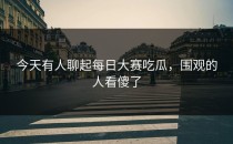 今天有人聊起每日大赛吃瓜，围观的人看傻了