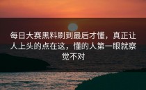 <strong>每日大赛黑料</strong>刷到最后才懂，真正让人上头的点在这，懂的人第一眼就察觉不对