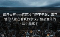 <strong>每日大赛app</strong>官网冷门但不无聊，真正懂的人都在看真假争议，但最意外的还不是这个