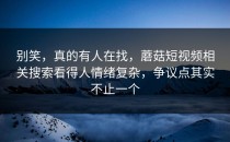 别笑，真的有人在找，蘑菇短视频相关搜索看得人情绪复杂，争议点其实不止一个