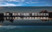 别笑，真的有人在找，蘑菇视频官网让不少人破防，没点进去真的会错过