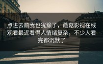 点进去前我也犹豫了，蘑菇影视在线观看最近看得人情绪复杂，不少人看完都沉默了