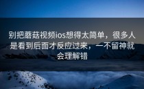 别把蘑菇视频ios想得太简单，很多人是看到后面才反应过来，一不留神就会理解错